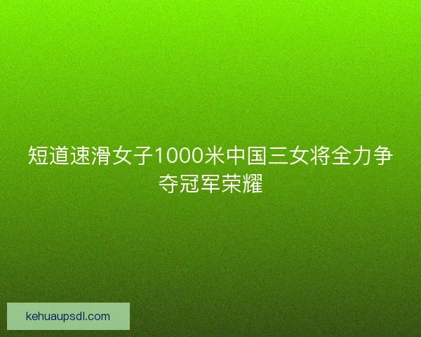 短道速滑女子1000米中国三女将全力争夺冠军荣耀