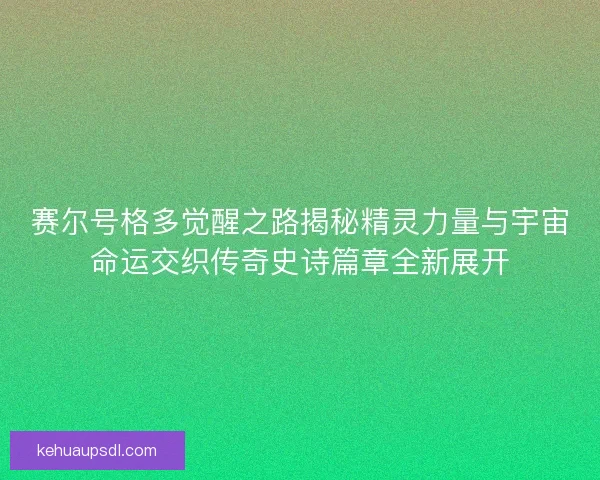 赛尔号格多觉醒之路揭秘精灵力量与宇宙命运交织传奇史诗篇章全新展开