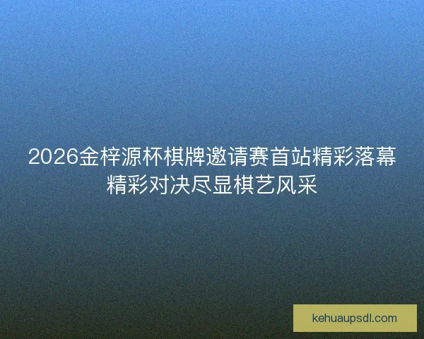 2026金梓源杯棋牌邀请赛首站精彩落幕精彩对决尽显棋艺风采