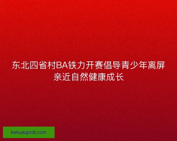 东北四省村BA铁力开赛倡导青少年离屏亲近自然健康成长
