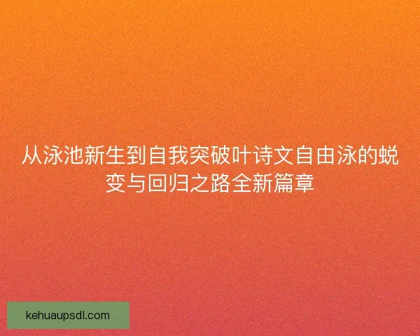 从泳池新生到自我突破叶诗文自由泳的蜕变与回归之路全新篇章